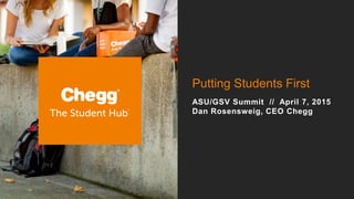 Confidential Material – Chegg Inc. © 2005 - 2015. All Rights Reserved.
Putting Students First
ASU/GSV Summit // April 7, 2015
Dan Rosensweig, CEO Chegg
 