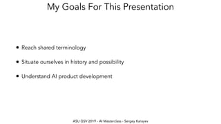 ASU GSV 2019 - AI Masterclass - Sergey Karayev
My Goals For This Presentation
• Reach shared terminology
• Situate ourselves in history and possibility
• Understand AI product development
 