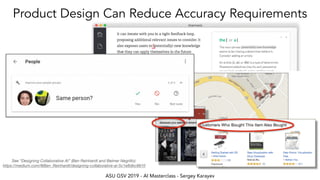 ASU GSV 2019 - AI Masterclass - Sergey Karayev
Product Design Can Reduce Accuracy Requirements
See “Designing Collaborative AI” (Ben Reinhardt and Belmer Negrillo):  
https://medium.com/@Ben_Reinhardt/designing-collaborative-ai-5c1e8dbc8810
 