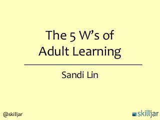 The 5 W’s of
Adult Learning
Sandi Lin
@skilljar
 