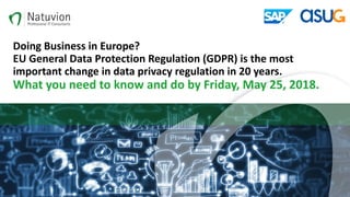 Doing	Business	in	Europe?
EU	General	Data	Protection	Regulation	(GDPR) is	the	most	
important	change	in data	privacy	regulation	in	20	years.
What	you	need	to	know	and	do	by	Friday,	May	25,	2018.
 