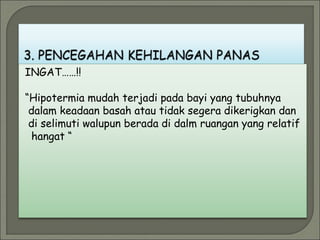 INGAT……!!
“Hipotermia mudah terjadi pada bayi yang tubuhnya
dalam keadaan basah atau tidak segera dikerigkan dan
di selimuti walupun berada di dalm ruangan yang relatif
hangat “
 