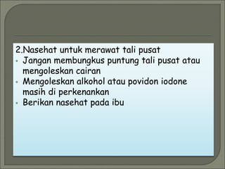 2.Nasehat untuk merawat tali pusat
 Jangan membungkus puntung tali pusat atau
mengoleskan cairan
 Mengoleskan alkohol atau povidon iodone
masih di perkenankan
 Berikan nasehat pada ibu
 