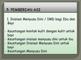 1. Inisiasi Menyusu Dini / IMD bagi Ibu dan
Bayi
 Keuntungan kontak kulit dengan kulit untuk
bayi
 Keuntungan inisiasi menyusu dini untuk ibu
 Keuntungan Inisiasi Menyusu Dini untuk
bayi
 Keuntungan Menyusu Dini
 