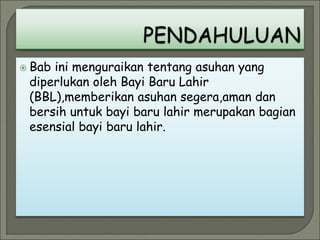  Bab ini menguraikan tentang asuhan yang
diperlukan oleh Bayi Baru Lahir
(BBL),memberikan asuhan segera,aman dan
bersih untuk bayi baru lahir merupakan bagian
esensial bayi baru lahir.
 