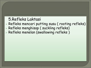 5.Refleks Laktasi
 Refleks mencari putting susu ( rooting refleks)
 Refleks menghisap ( suckling refleks)
 Refleks menelan (swallowing refleks )
 
