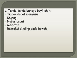 d. Tanda-tanda bahaya bayi lahir:
 Tiadak dapat menyusu
 Kejang
 Nafas cepat
 Merintih
 Retraksi dinding dada bawah
 