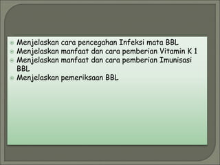  Menjelaskan cara pencegahan Infeksi mata BBL
 Menjelaskan manfaat dan cara pemberian Vitamin K 1
 Menjelaskan manfaat dan cara pemberian Imunisasi
BBL
 Menjelaskan pemeriksaan BBL
 