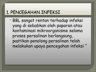 “ BBL sangat rentan terhadap infeksi
yang di sebabkan oleh paparan atau
kontaminasi mikroorganisme selama
proses persalinan berlangsung,
pastikan penolong persalinan telah
melakukan upaya pencegahan infeksi “
 