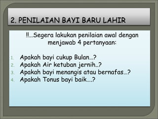 !!…Segera lakukan penilaian awal dengan
menjawab 4 pertanyaan:
1. Apakah bayi cukup Bulan…?
2. Apakah Air ketuban jernih..?
3. Apakah bayi menangis atau bernafas…?
4. Apakah Tonus bayi baik….?
 