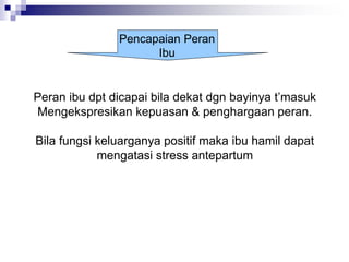 Pencapaian Peran
Ibu
Peran ibu dpt dicapai bila dekat dgn bayinya t’masuk
Mengekspresikan kepuasan & penghargaan peran.
Bila fungsi keluarganya positif maka ibu hamil dapat
mengatasi stress antepartum
 