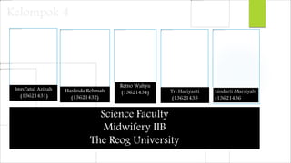 Kelompok 4 
Imro’atul Azizah 
(13621431) 
Haslinda Rohmah 
(13621432) 
Retno Wahyu 
(13621434) Tri Hariyanti 
(13621435 
Lindarti Marsiyah 
(13621436 
Science Faculty 
Midwifery IIB 
The Reog University 
 