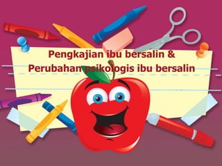 Pengkajian ibu bersalin &
Perubahan psikologis ibu bersalin
 