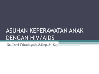 ASUHAN KEPERAWATAN ANAK
DENGAN HIV/AIDS
Ns. Devi Trianingsih, S.Kep.,M.Kep
 