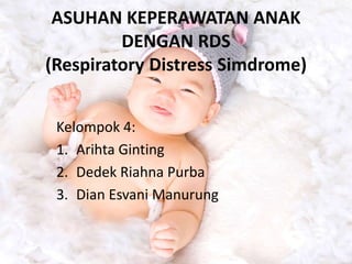 ASUHAN KEPERAWATAN ANAK
DENGAN RDS
(Respiratory Distress Simdrome)
Kelompok 4:
1. Arihta Ginting
2. Dedek Riahna Purba
3. Dian Esvani Manurung
 