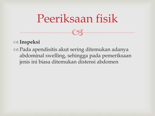 
 Inspeksi
 Pada apendisitis akut sering ditemukan adanya
abdominal swelling, sehingga pada pemeriksaan
jenis ini biasa ditemukan distensi abdomen
Peeriksaan fisik
 