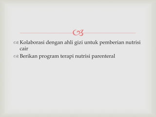 
 Kolaborasi dengan ahli gizi untuk pemberian nutrisi
cair
 Berikan program terapi nutrisi parenteral
 
