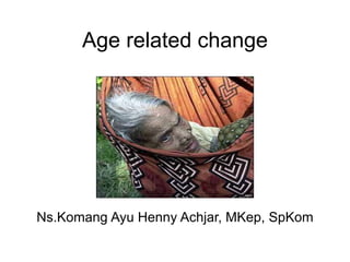 Age related change
Ns.Komang Ayu Henny Achjar, MKep, SpKom
 