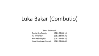 Luka Bakar (Combutio)
Nama Kelompok:
Eudita Dea Puspito (01.2.22.00814)
Ika Wulandari (01.2.22.00816)
Rico Bayu Wijaya (01.2.22.00829)
Yosia Kurniawan Pamuji (01.2.22.00840)
 