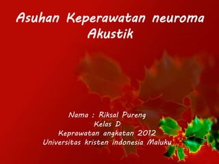 Asuhan Keperawatan neuroma
Akustik
Nama : Riksal Pureng
Kelas D
Keprawatan angkatan 2012
Universitas kristen indonesia Maluku
 