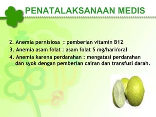 PENATALAKSANAAN MEDIS
2. Anemia pernisiosa : pemberian vitamin B12
3. Anemia asam folat : asam folat 5 mg/hari/oral
4. Anemia karena perdarahan : mengatasi perdarahan
dan syok dengan pemberian cairan dan transfusi darah.
 