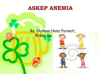 ASKEP ANEMIA
By Nyimas Heny Purwati,
M.Kep.Sp.Kep.An.Ns
 