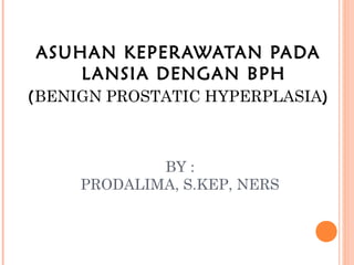 ASUHAN KEPERAWATAN PADA
    L ANSIA DENGAN BPH
(BENIGN PROSTATIC HYPERPLASIA)



             BY :
     PRODALIMA, S.KEP, NERS
 