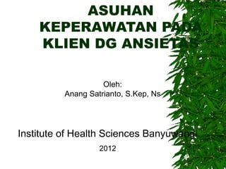 ASUHAN
KEPERAWATAN PADA
KLIEN DG ANSIETAS
Oleh:
Anang Satrianto, S.Kep, Ns
Institute of Health Sciences Banyuwangi
2012
 