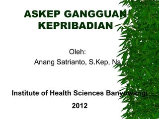 ASKEP GANGGUAN
KEPRIBADIAN
Oleh:
Anang Satrianto, S.Kep, Ns
Institute of Health Sciences Banyuwangi
2012
 