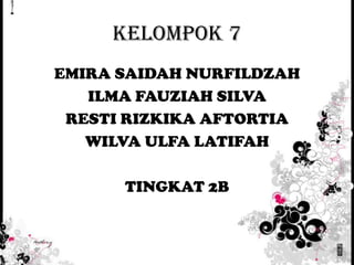 KELOMPOK 7
EMIRA SAIDAH NURFILDZAH
ILMA FAUZIAH SILVA
RESTI RIZKIKA AFTORTIA
WILVA ULFA LATIFAH
TINGKAT 2B

 