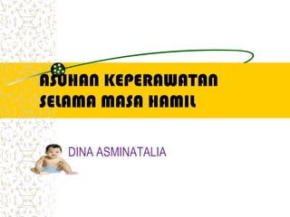 ASUHAN KEPERAWATAN
SELAMA MASA HAMIL
DINA ASMINATALIA

 