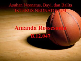 Asuhan Neonatus, Bayi, dan Balita
‘IKTERUS NEONATORUM’
Amanda Rossesonia
B.12.047
 