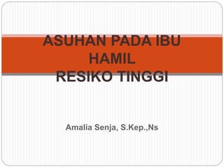 Amalia Senja, S.Kep.,Ns
ASUHAN PADA IBU
HAMIL
RESIKO TINGGI
 