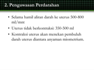 2. Pengawasan Perdarahan
• Selama hamil aliran darah ke uterus 500-800
ml/mnt
• Uterus tidak berkontraksi: 350-500 ml
• Kontraksi uterus akan menekan pembuluh
darah uterus diantara anyaman miometrium.
 