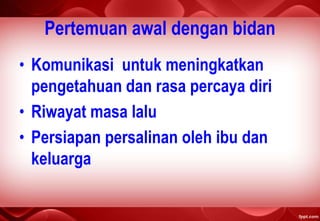 Pertemuan awal dengan bidan
• Komunikasi untuk meningkatkan
pengetahuan dan rasa percaya diri
• Riwayat masa lalu
• Persiapan persalinan oleh ibu dan
keluarga
 