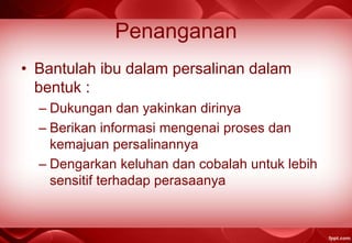 Penanganan
• Bantulah ibu dalam persalinan dalam
bentuk :
– Dukungan dan yakinkan dirinya
– Berikan informasi mengenai proses dan
kemajuan persalinannya
– Dengarkan keluhan dan cobalah untuk lebih
sensitif terhadap perasaanya
 