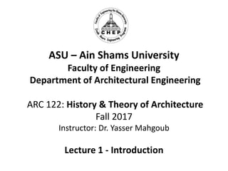 ASU – Ain Shams University
Faculty of Engineering
Department of Architectural Engineering
ARC 122: History & Theory of Architecture
Fall 2017
Instructor: Dr. Yasser Mahgoub
Lecture 1 - Introduction
 