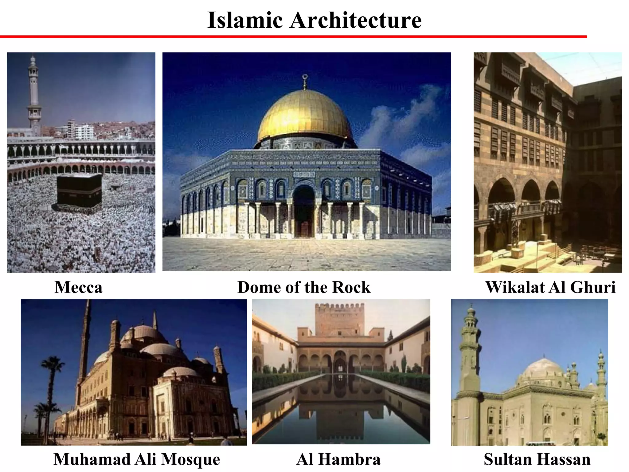 Islamic Architecture
Mecca Dome of the Rock Wikalat Al Ghuri
Muhamad Ali Mosque Al Hambra Sultan Hassan
 