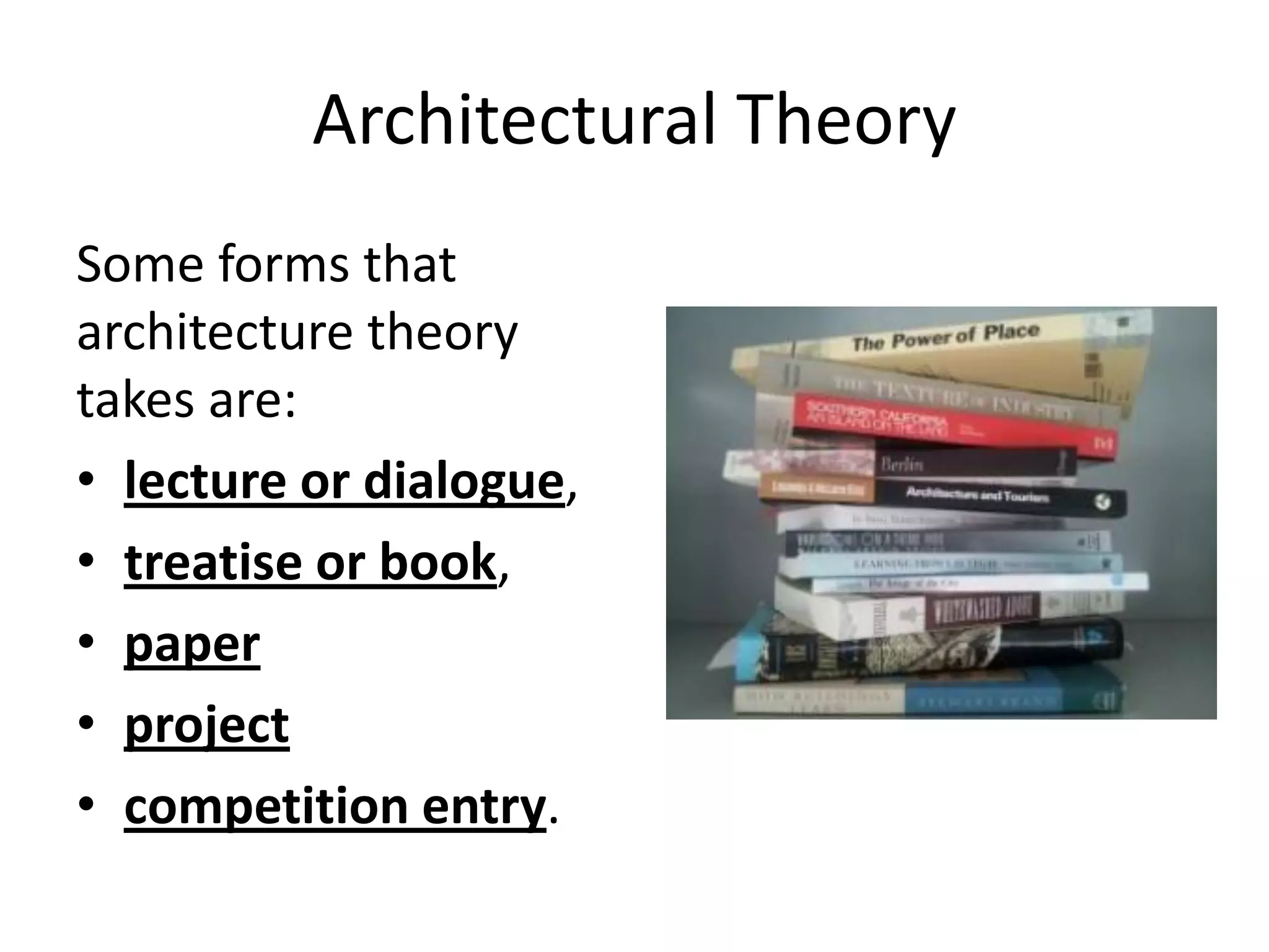 Architectural Theory
Some forms that
architecture theory
takes are:
• lecture or dialogue,
• treatise or book,
• paper
• project
• competition entry.
 