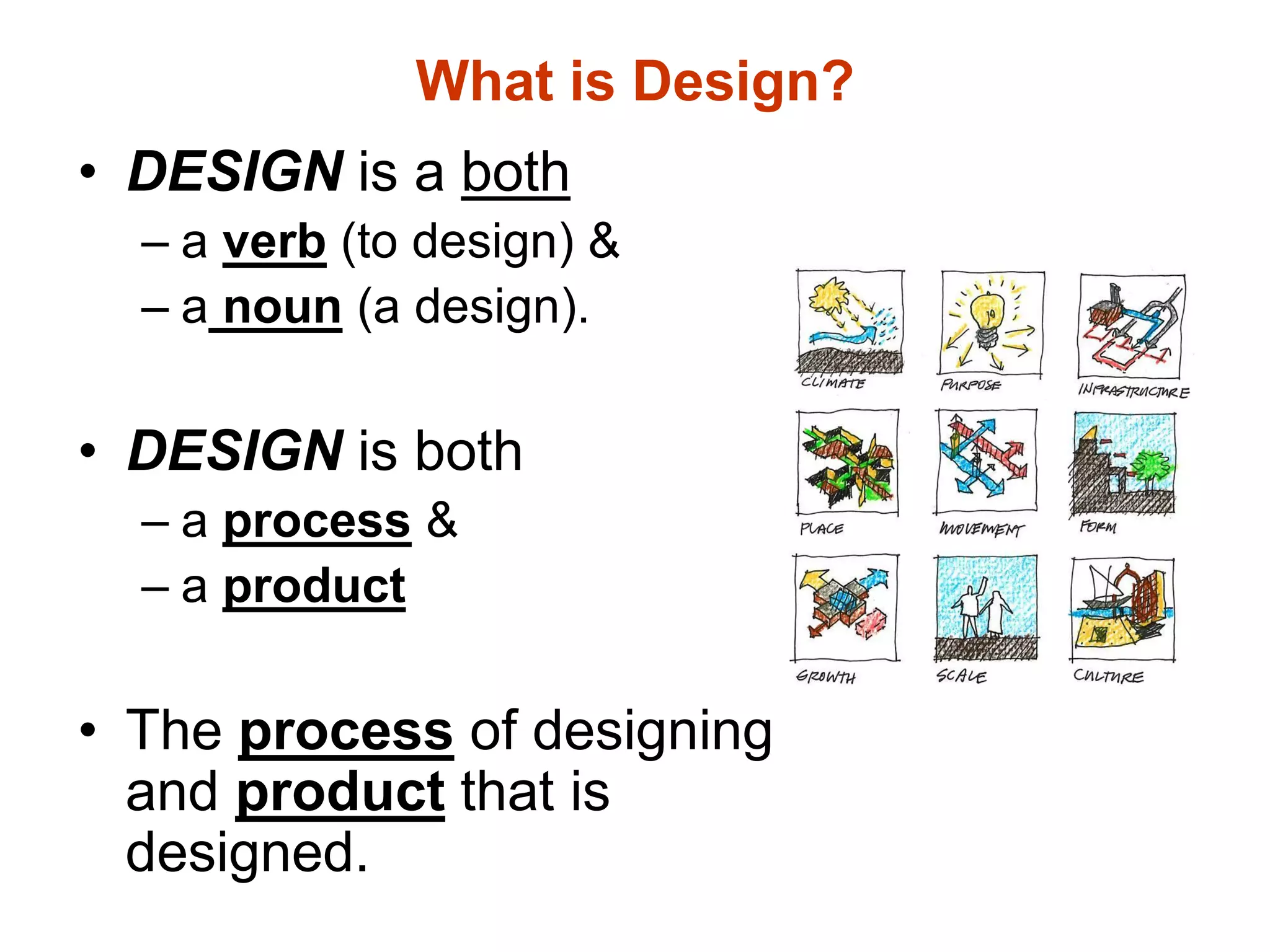 What is Design?
• DESIGN is a both
– a verb (to design) &
– a noun (a design).
• DESIGN is both
– a process &
– a product
• The process of designing
and product that is
designed.
 