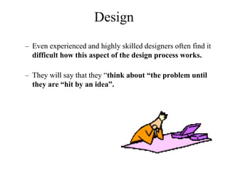 – Even experienced and highly skilled designers often find it
difficult how this aspect of the design process works.
– They will say that they “think about “the problem until
they are “hit by an idea”.
Design
 