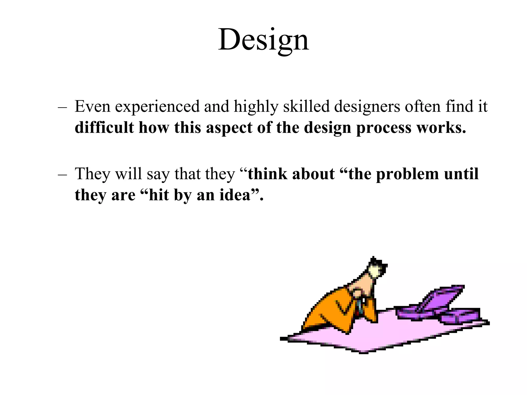 – Even experienced and highly skilled designers often find it
difficult how this aspect of the design process works.
– They will say that they “think about “the problem until
they are “hit by an idea”.
Design
 