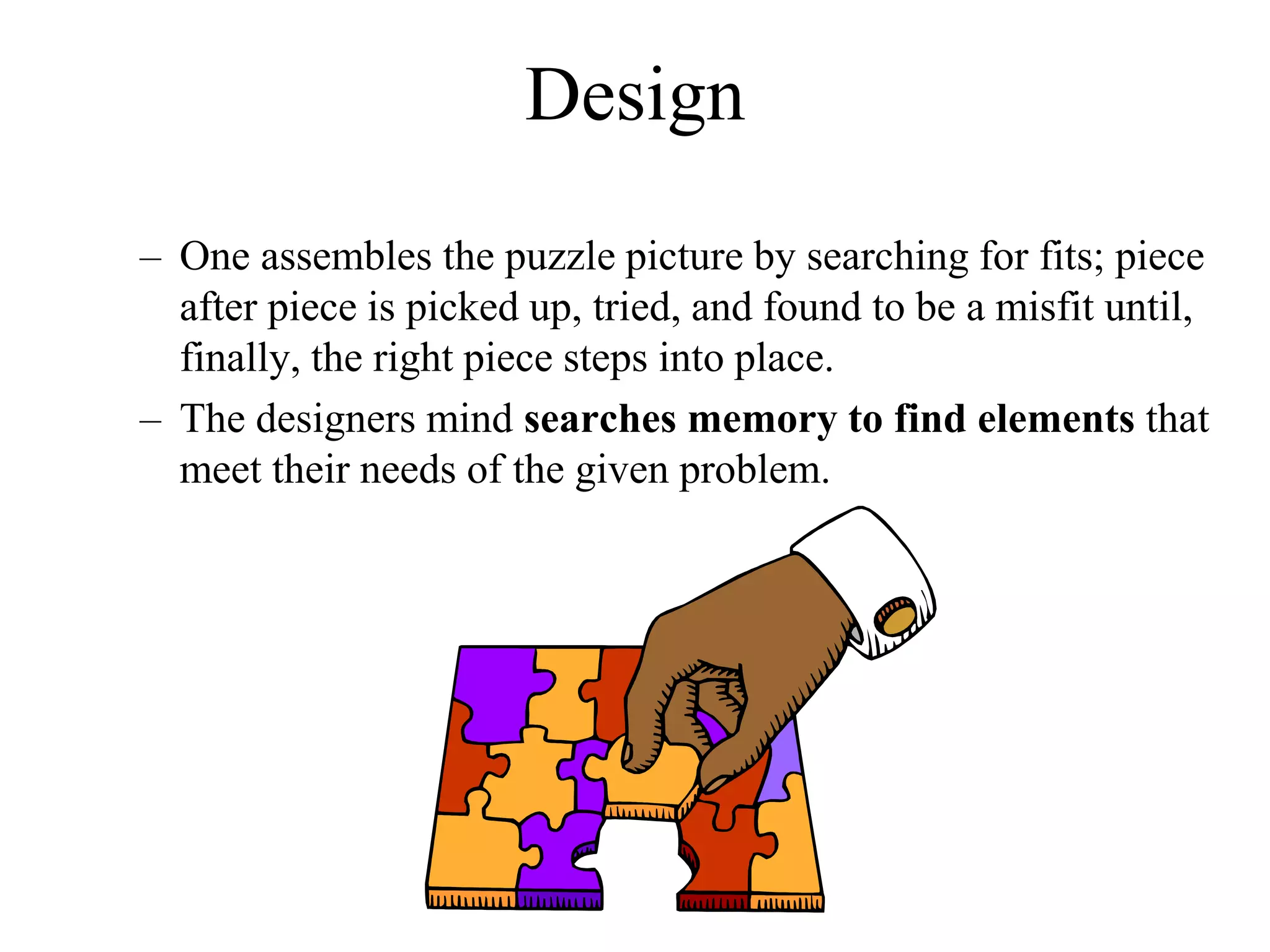 – One assembles the puzzle picture by searching for fits; piece
after piece is picked up, tried, and found to be a misfit until,
finally, the right piece steps into place.
– The designers mind searches memory to find elements that
meet their needs of the given problem.
Design
 