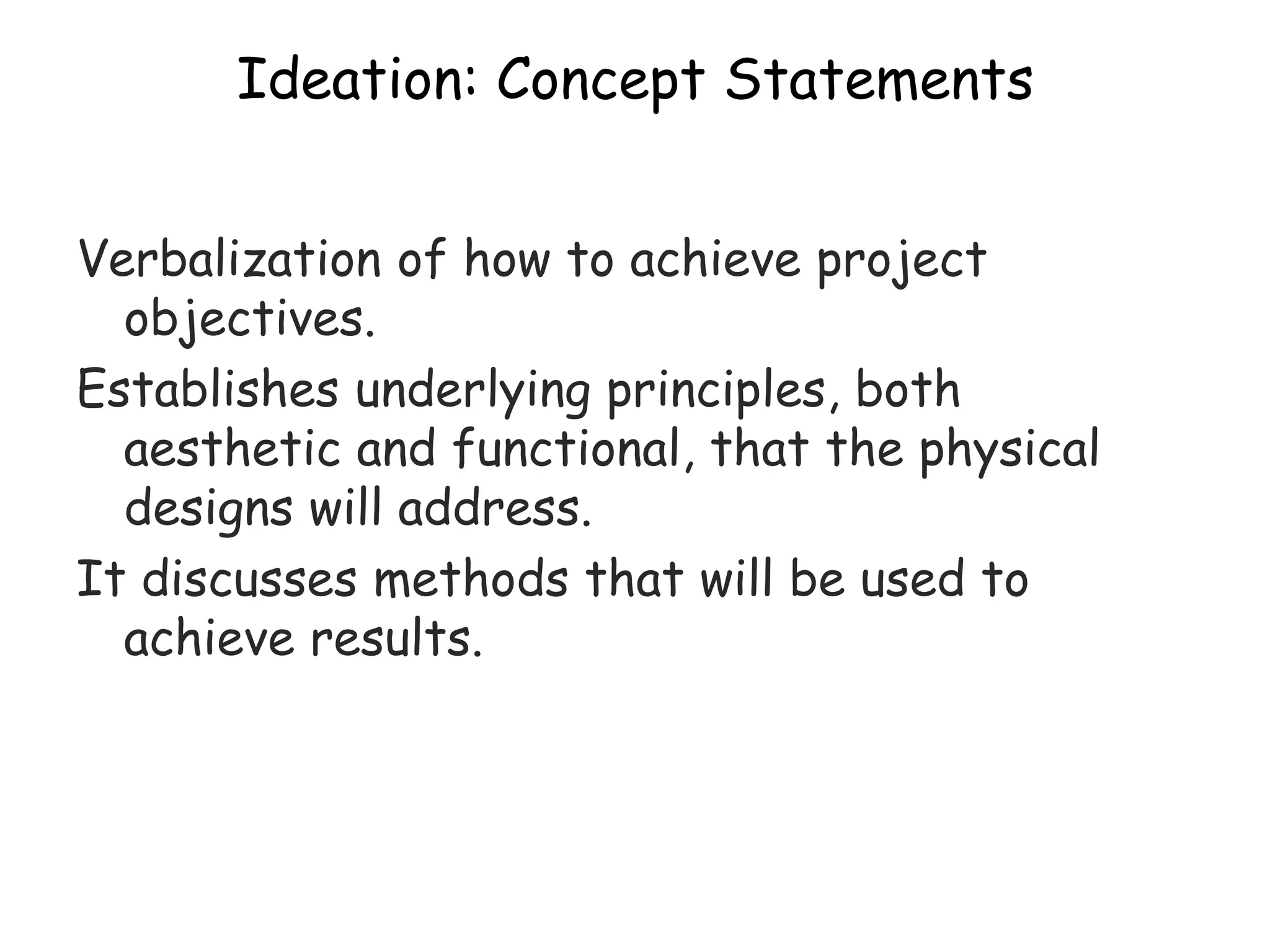 Ideation: Concept Statements
Verbalization of how to achieve project
objectives.
Establishes underlying principles, both
aesthetic and functional, that the physical
designs will address.
It discusses methods that will be used to
achieve results.
 