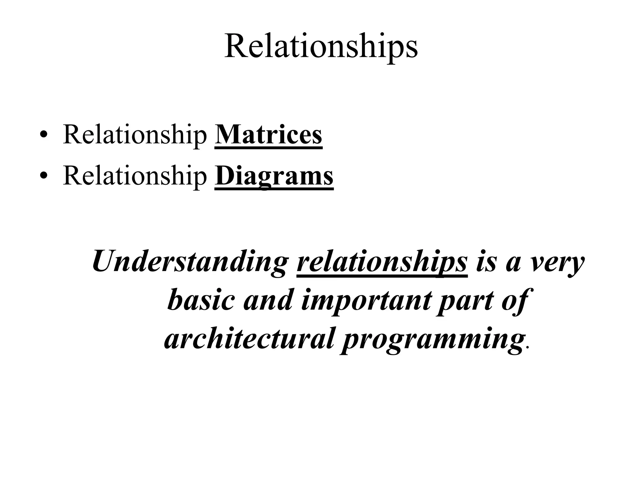 Relationships
• Relationship Matrices
• Relationship Diagrams
Understanding relationships is a very
basic and important part of
architectural programming.
 
