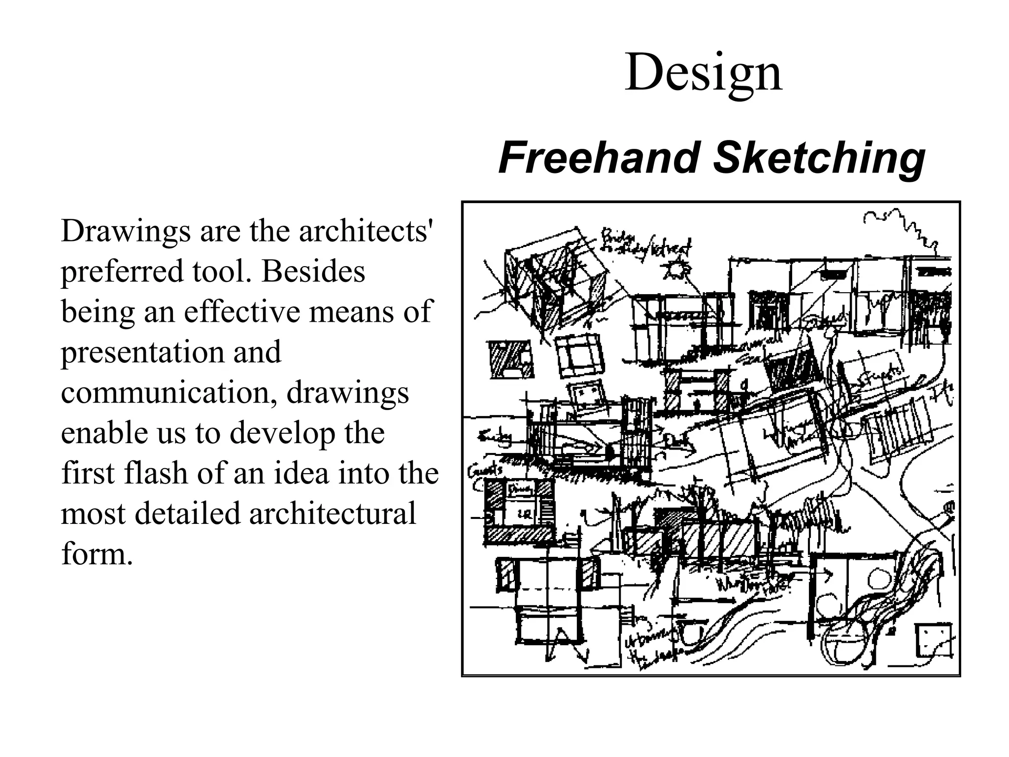 Drawings are the architects'
preferred tool. Besides
being an effective means of
presentation and
communication, drawings
enable us to develop the
first flash of an idea into the
most detailed architectural
form.
Freehand Sketching
Design
 