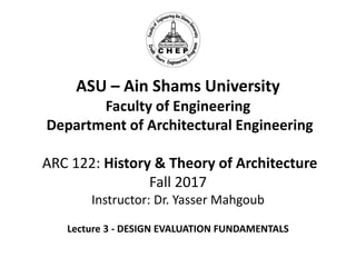 ASU – Ain Shams University
Faculty of Engineering
Department of Architectural Engineering
ARC 122: History & Theory of Architecture
Fall 2017
Instructor: Dr. Yasser Mahgoub
Lecture 3 - DESIGN EVALUATION FUNDAMENTALS
 