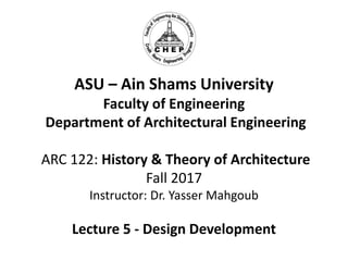 ASU – Ain Shams University
Faculty of Engineering
Department of Architectural Engineering
ARC 122: History & Theory of Architecture
Fall 2017
Instructor: Dr. Yasser Mahgoub
Lecture 5 - Design Development
 