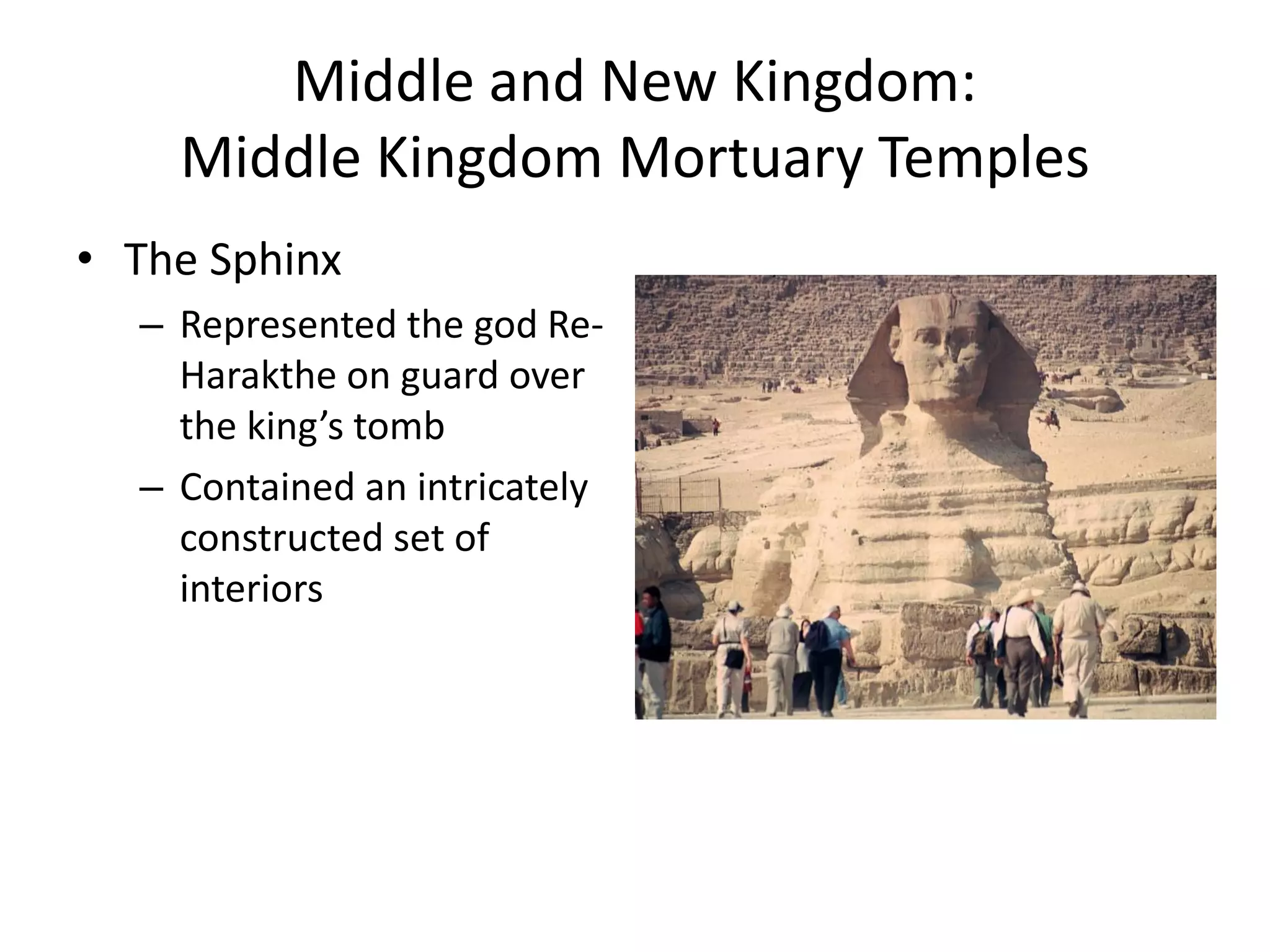 Middle and New Kingdom:
Middle Kingdom Mortuary Temples
• The Sphinx
– Represented the god Re-
Harakthe on guard over
the king’s tomb
– Contained an intricately
constructed set of
interiors
 