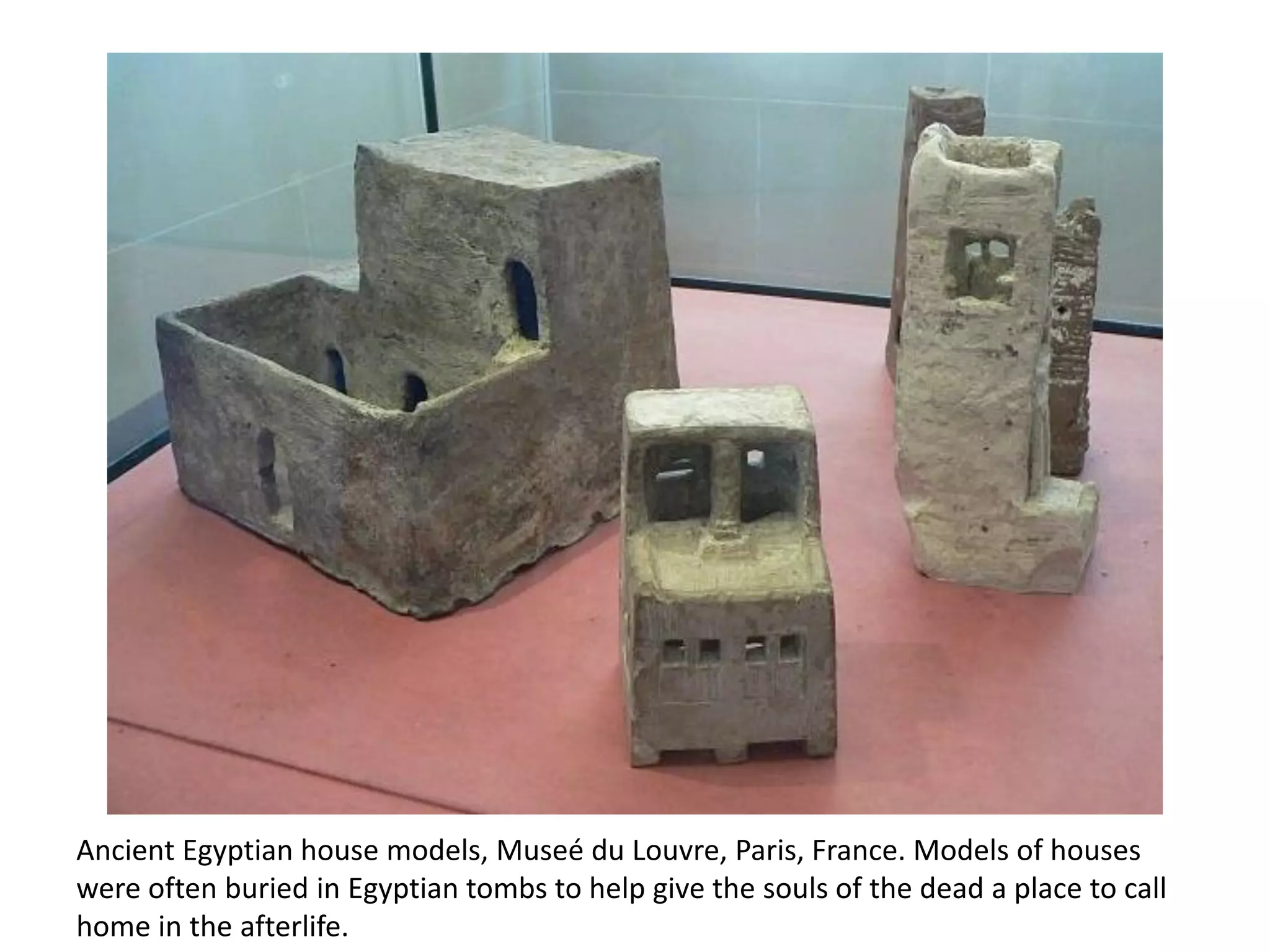 Ancient Egyptian house models, Museé du Louvre, Paris, France. Models of houses
were often buried in Egyptian tombs to help give the souls of the dead a place to call
home in the afterlife.
 
